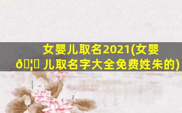女婴儿取名2021(女婴 🦟 儿取名字大全免费姓朱的)